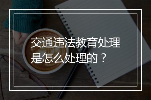 交通违法教育处理是怎么处理的？