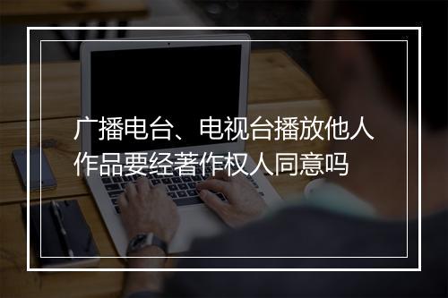 广播电台、电视台播放他人作品要经著作权人同意吗