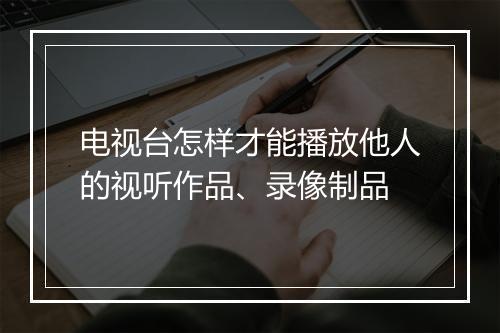 电视台怎样才能播放他人的视听作品、录像制品