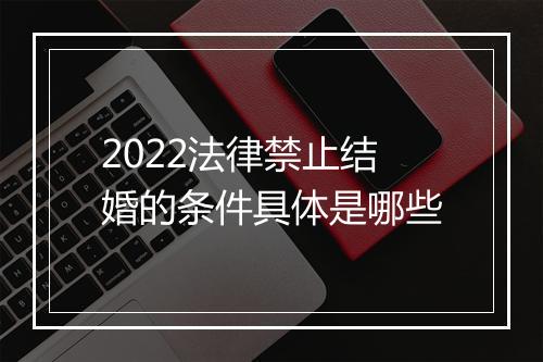 2022法律禁止结婚的条件具体是哪些