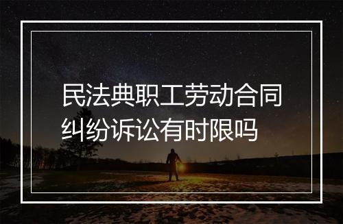 民法典职工劳动合同纠纷诉讼有时限吗