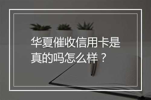 华夏催收信用卡是真的吗怎么样？