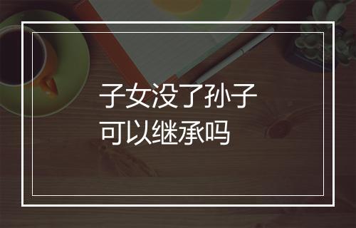 子女没了孙子可以继承吗