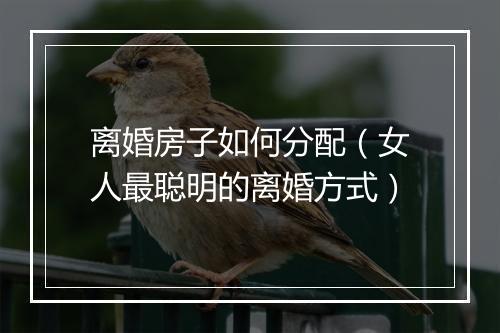 离婚房子如何分配（女人最聪明的离婚方式）