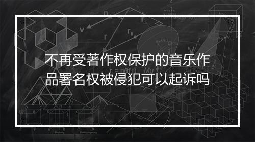 不再受著作权保护的音乐作品署名权被侵犯可以起诉吗