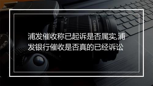 浦发催收称已起诉是否属实,浦发银行催收是否真的已经诉讼