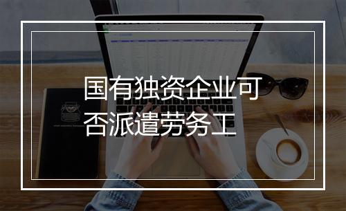国有独资企业可否派遣劳务工