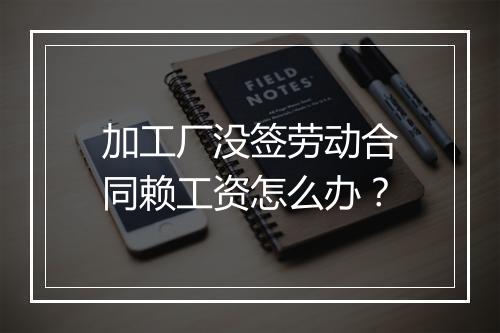 加工厂没签劳动合同赖工资怎么办？