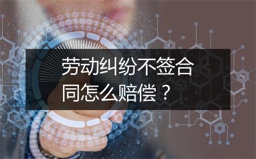 劳动纠纷不签合同怎么赔偿？