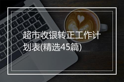 超市收银转正工作计划表(精选45篇)