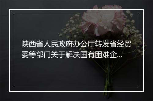 陕西省人民政府办公厅转发省经贸委等部门关于解决国有困难企业和