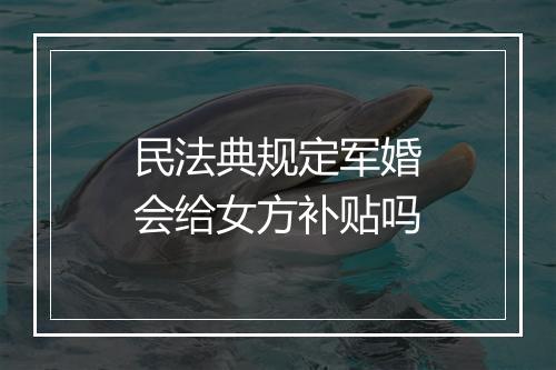 民法典规定军婚会给女方补贴吗