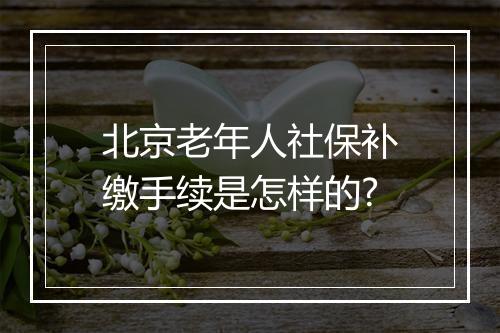 北京老年人社保补缴手续是怎样的?