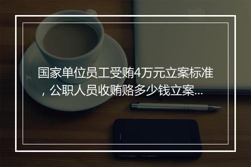 国家单位员工受贿4万元立案标准，公职人员收贿赂多少钱立案标准
