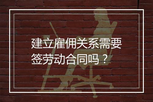建立雇佣关系需要签劳动合同吗？