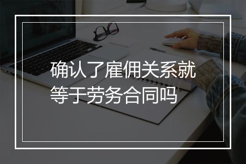 确认了雇佣关系就等于劳务合同吗