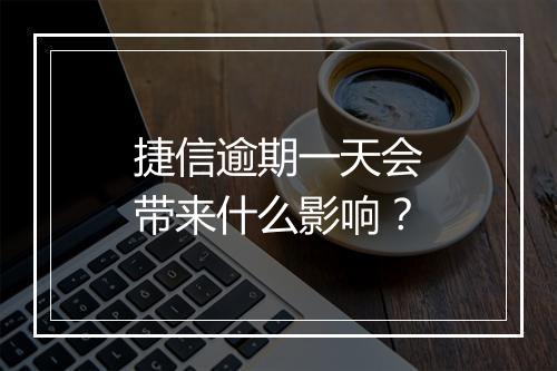 捷信逾期一天会带来什么影响？