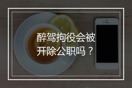 醉驾拘役会被开除公职吗？
