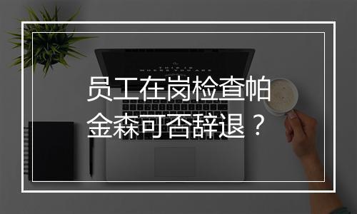 员工在岗检查帕金森可否辞退？