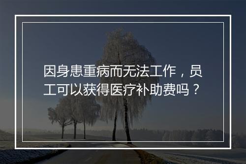 因身患重病而无法工作，员工可以获得医疗补助费吗？