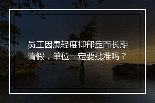 员工因患轻度抑郁症而长期请假，单位一定要批准吗？