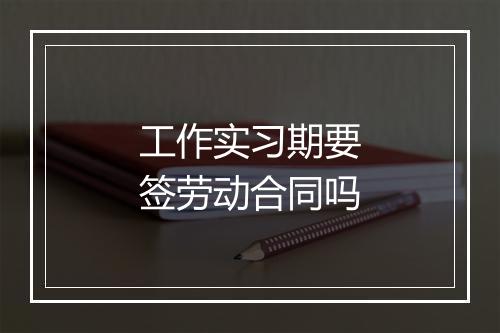 工作实习期要签劳动合同吗