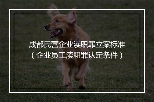 成都民营企业渎职罪立案标准（企业员工渎职罪认定条件）