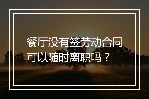 餐厅没有签劳动合同可以随时离职吗？
