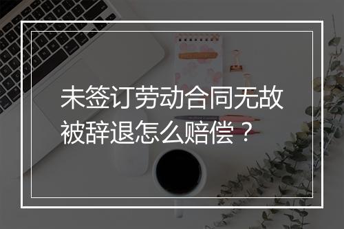 未签订劳动合同无故被辞退怎么赔偿？