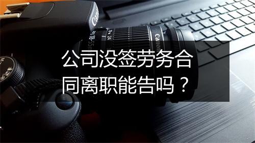 公司没签劳务合同离职能告吗？