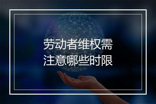 劳动者维权需注意哪些时限