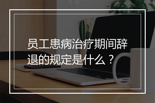 员工患病治疗期间辞退的规定是什么？