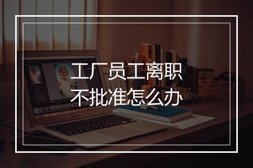 工厂员工离职不批准怎么办