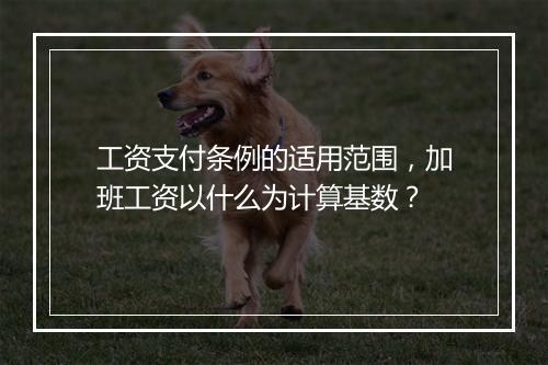 工资支付条例的适用范围，加班工资以什么为计算基数？
