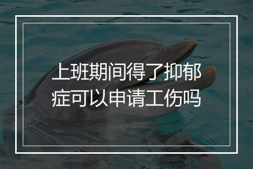 上班期间得了抑郁症可以申请工伤吗