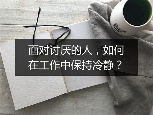 面对讨厌的人，如何在工作中保持冷静？