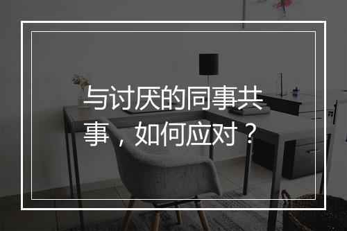 与讨厌的同事共事，如何应对？