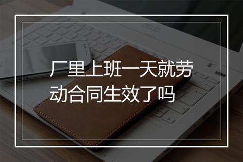 厂里上班一天就劳动合同生效了吗