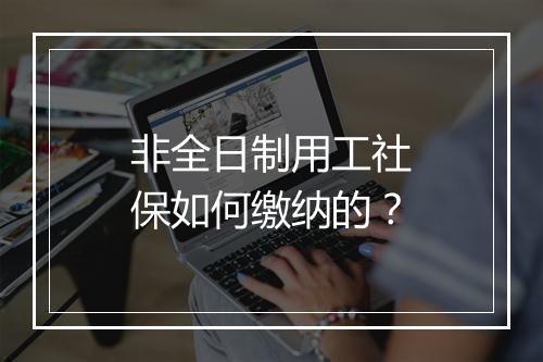 非全日制用工社保如何缴纳的？