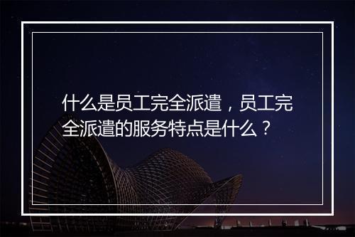 什么是员工完全派遣，员工完全派遣的服务特点是什么？