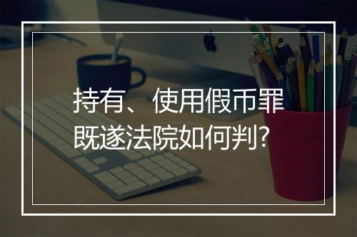 持有、使用假币罪既遂法院如何判?