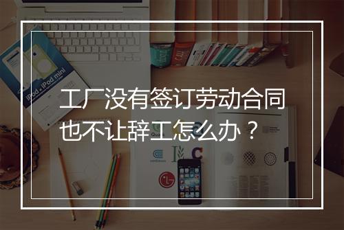 工厂没有签订劳动合同也不让辞工怎么办？