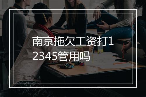 南京拖欠工资打12345管用吗