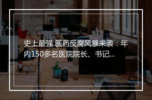 史上最强 医药反腐风暴来袭：年内150多名医院院长、书记被查