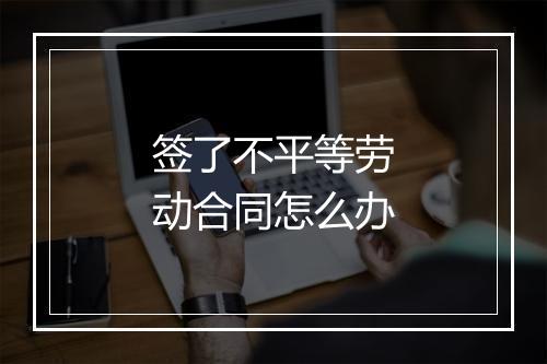 签了不平等劳动合同怎么办