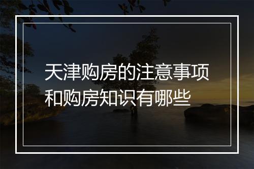 天津购房的注意事项和购房知识有哪些