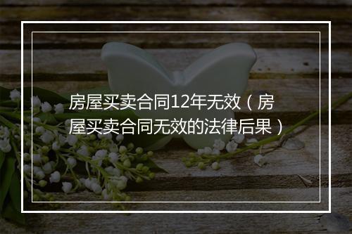 房屋买卖合同12年无效（房屋买卖合同无效的法律后果）