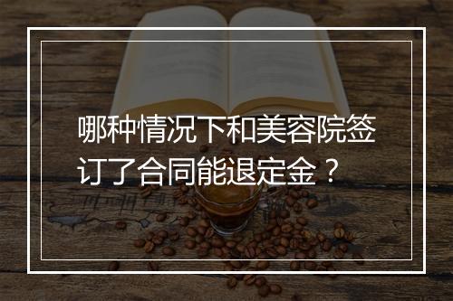 哪种情况下和美容院签订了合同能退定金？