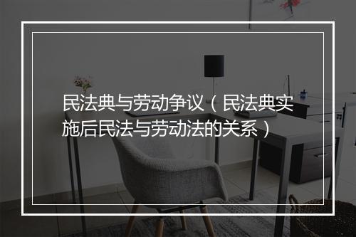 民法典与劳动争议（民法典实施后民法与劳动法的关系）