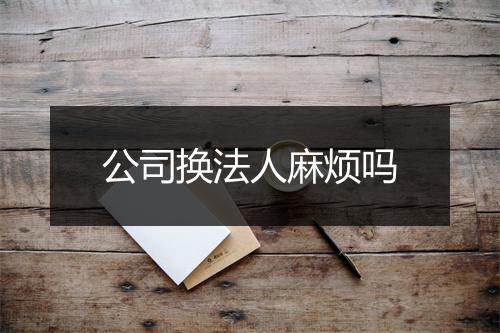 公司换法人麻烦吗
